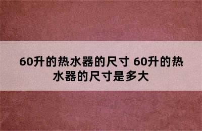 60升的热水器的尺寸 60升的热水器的尺寸是多大